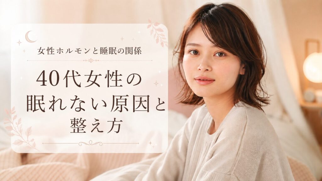 女性ホルモンと睡眠の関係｜40代女性の眠れない原因と今夜からの整え方